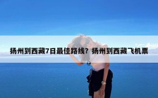 扬州到西藏7日最佳路线？扬州到西藏飞机票