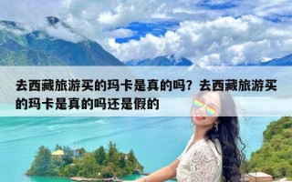 去西藏旅游买的玛卡是真的吗？去西藏旅游买的玛卡是真的吗还是假的