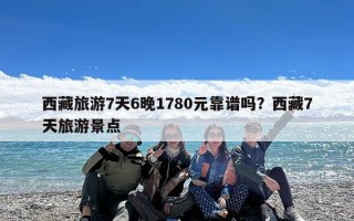 西藏旅游7天6晚1780元靠谱吗？西藏7天旅游景点