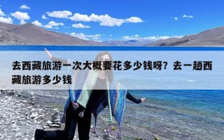 去西藏旅游一次大概要花多少钱呀？去一趟西藏旅游多少钱