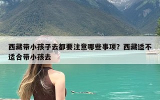 西藏带小孩子去都要注意哪些事项？西藏适不适合带小孩去