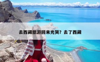 去西藏旅游回来光哭？去了西藏