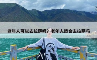 老年人可以去拉萨吗？老年人适合去拉萨吗