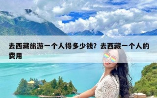 去西藏旅游一个人得多少钱？去西藏一个人的费用