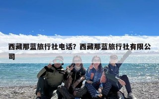 西藏那蓝旅行社电话？西藏那蓝旅行社有限公司