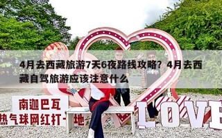 4月去西藏旅游7天6夜路线攻略？4月去西藏自驾旅游应该注意什么
