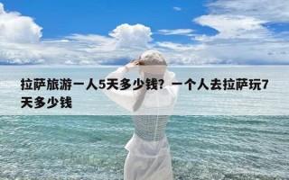 拉萨旅游一人5天多少钱？一个人去拉萨玩7天多少钱