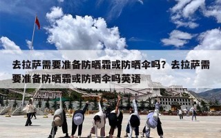 去拉萨需要准备防晒霜或防晒伞吗？去拉萨需要准备防晒霜或防晒伞吗英语