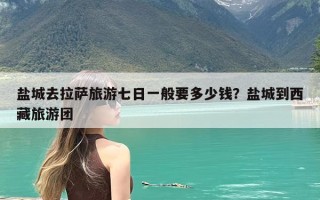 盐城去拉萨旅游七日一般要多少钱？盐城到西藏旅游团