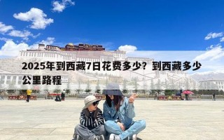 2025年到西藏7日花费多少？到西藏多少公里路程