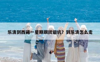 乐清到西藏一星期跟团避坑？到乐清怎么走