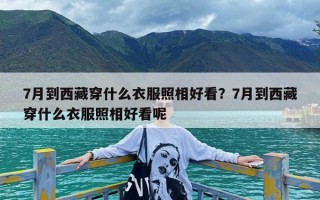 7月到西藏穿什么衣服照相好看？7月到西藏穿什么衣服照相好看呢