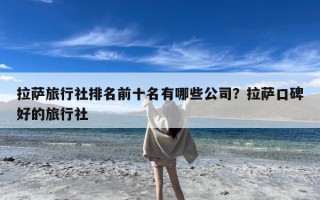 拉萨旅行社排名前十名有哪些公司？拉萨口碑好的旅行社