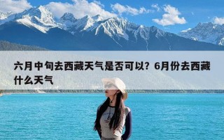 六月中旬去西藏天气是否可以？6月份去西藏什么天气