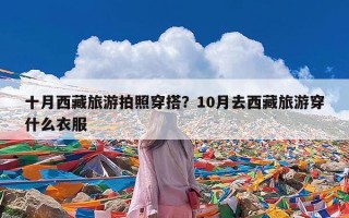 十月西藏旅游拍照穿搭？10月去西藏旅游穿什么衣服