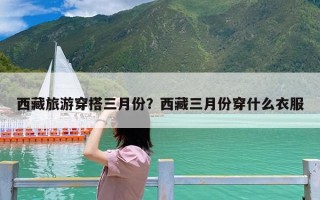 西藏旅游穿搭三月份？西藏三月份穿什么衣服