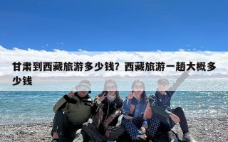 甘肃到西藏旅游多少钱？西藏旅游一趟大概多少钱