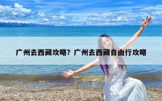 广州去西藏攻略？广州去西藏自由行攻略