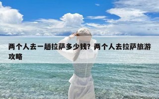 两个人去一趟拉萨多少钱？两个人去拉萨旅游攻略