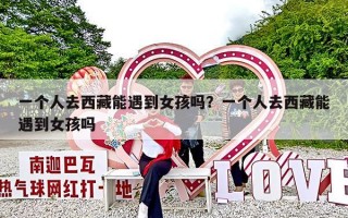 一个人去西藏能遇到女孩吗？一个人去西藏能遇到女孩吗