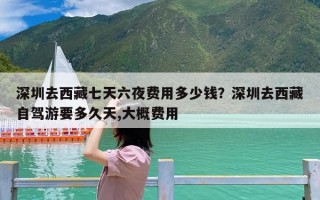 深圳去西藏七天六夜费用多少钱？深圳去西藏自驾游要多久天,大概费用