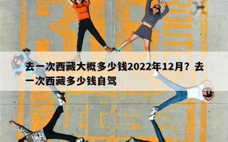 去一次西藏大概多少钱2022年12月？去一次西藏多少钱自驾