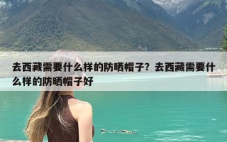 去西藏需要什么样的防晒帽子？去西藏需要什么样的防晒帽子好