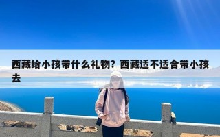 西藏给小孩带什么礼物？西藏适不适合带小孩去