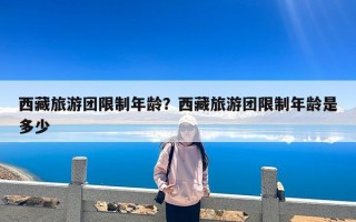 西藏旅游团限制年龄？西藏旅游团限制年龄是多少