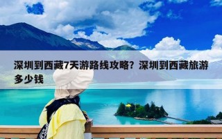 深圳到西藏7天游路线攻略？深圳到西藏旅游多少钱