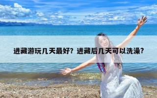 进藏游玩几天最好？进藏后几天可以洗澡?