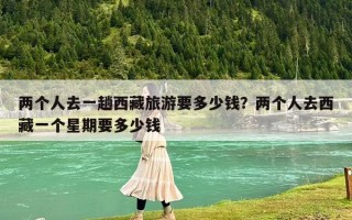 两个人去一趟西藏旅游要多少钱？两个人去西藏一个星期要多少钱