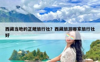 西藏当地的正规旅行社？西藏旅游哪家旅行社好
