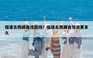 福建去西藏最佳路线？福建去西藏自驾游要多久