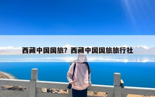 西藏中国国旅？西藏中国国旅旅行社