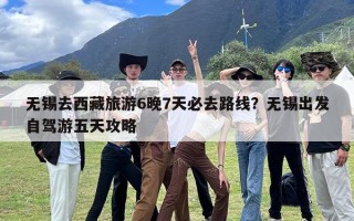 无锡去西藏旅游6晚7天必去路线？无锡出发自驾游五天攻略