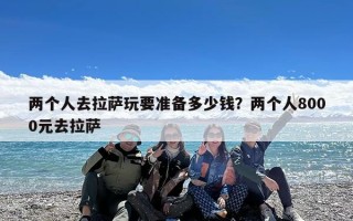 两个人去拉萨玩要准备多少钱？两个人8000元去拉萨