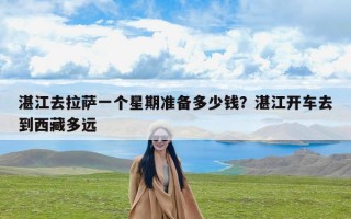湛江去拉萨一个星期准备多少钱？湛江开车去到西藏多远