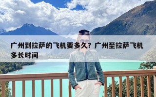 广州到拉萨的飞机要多久？广州至拉萨飞机 多长时间