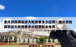 重庆到西藏旅游大概需要多少经费？重庆到西藏旅游大概需要多少经费和水电费