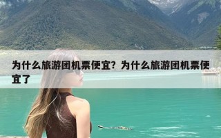 为什么旅游团机票便宜？为什么旅游团机票便宜了
