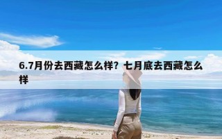 6.7月份去西藏怎么样？七月底去西藏怎么样