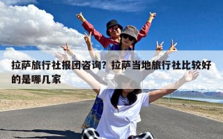 拉萨旅行社报团咨询？拉萨当地旅行社比较好的是哪几家