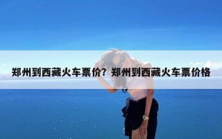 郑州到西藏火车票价？郑州到西藏火车票价格