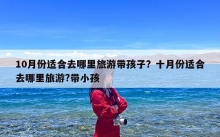 10月份适合去哪里旅游带孩子？十月份适合去哪里旅游?带小孩