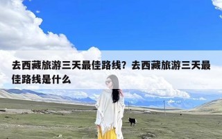 去西藏旅游三天最佳路线？去西藏旅游三天最佳路线是什么