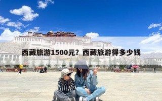 西藏旅游1500元？西藏旅游得多少钱