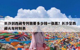 长沙到西藏专列需要多少钱一张票？长沙至西藏火车时刻表