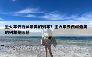 坐火车去西藏最美的列车？坐火车去西藏最美的列车是哪趟