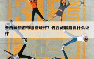 去西藏旅游带哪些证件？去西藏旅游要什么证件